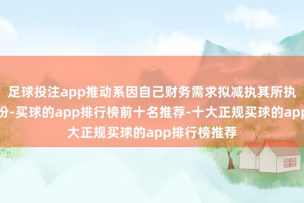 足球投注app推动系因自己财务需求拟减执其所执有的部分股份-买球的app排行榜前十名推荐-十大正规买球的app排行榜推荐