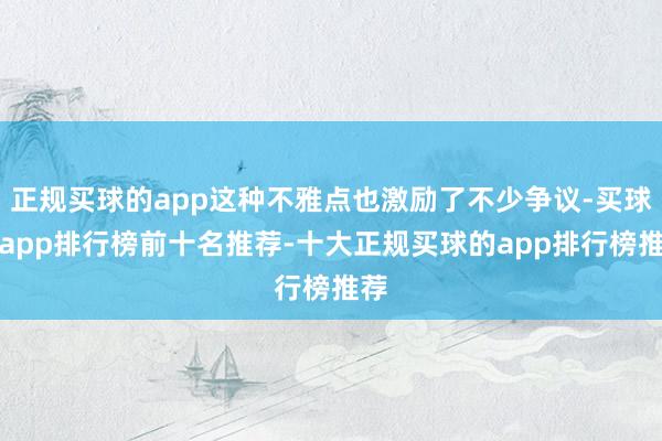 正规买球的app这种不雅点也激励了不少争议-买球的app排行榜前十名推荐-十大正规买球的app排行榜推荐