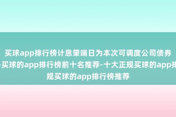 买球app排行榜计息肇端日为本次可调度公司债券刊行首日-买球的app排行榜前十名推荐-十大正规买球的app排行榜推荐