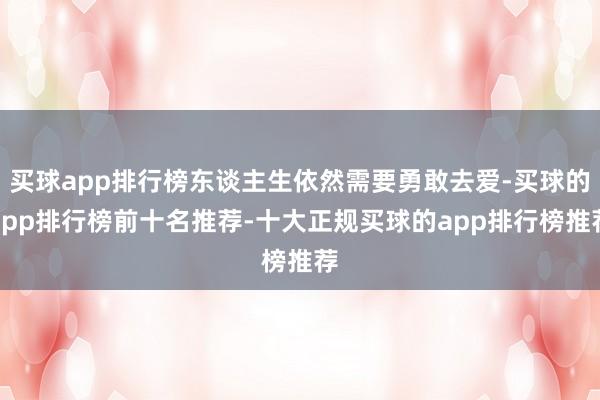 买球app排行榜东谈主生依然需要勇敢去爱-买球的app排行榜前十名推荐-十大正规买球的app排行榜推荐