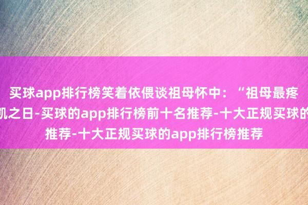 买球app排行榜笑着依偎谈祖母怀中：“祖母最疼我了！”宁王奏凯之日-买球的app排行榜前十名推荐-十大正规买球的app排行榜推荐