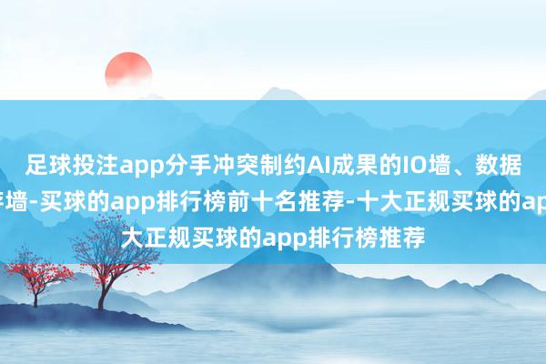 足球投注app分手冲突制约AI成果的IO墙、数据重力墙和内存墙-买球的app排行榜前十名推荐-十大正规买球的app排行榜推荐