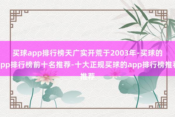 买球app排行榜　　天广实开荒于2003年-买球的app排行榜前十名推荐-十大正规买球的app排行榜推荐