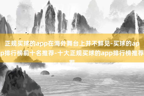 正规买球的app在海外舞台上并不鲜见-买球的app排行榜前十名推荐-十大正规买球的app排行榜推荐