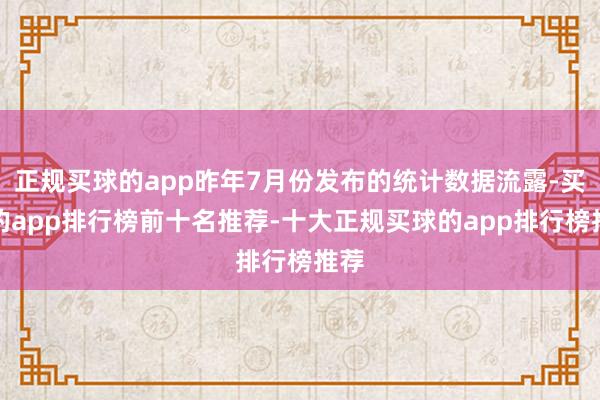 正规买球的app昨年7月份发布的统计数据流露-买球的app排行榜前十名推荐-十大正规买球的app排行榜推荐