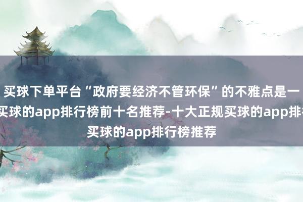 买球下单平台“政府要经济不管环保”的不雅点是一种污蔑-买球的app排行榜前十名推荐-十大正规买球的app排行榜推荐