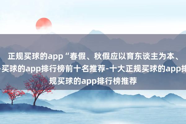 正规买球的app“春假、秋假应以育东谈主为本、耗尽为末-买球的app排行榜前十名推荐-十大正规买球的app排行榜推荐