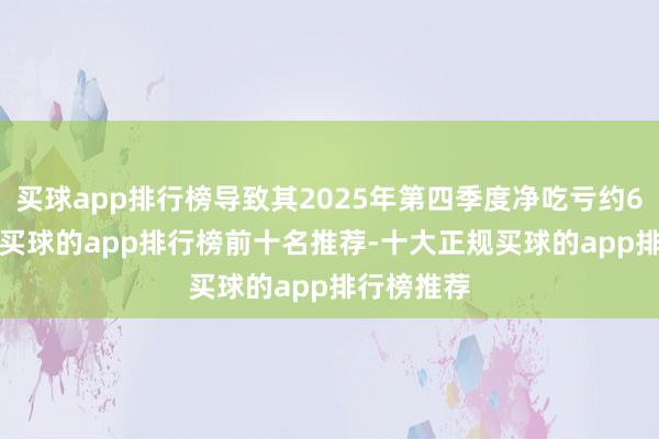 买球app排行榜导致其2025年第四季度净吃亏约6.84亿元-买球的app排行榜前十名推荐-十大正规买球的app排行榜推荐