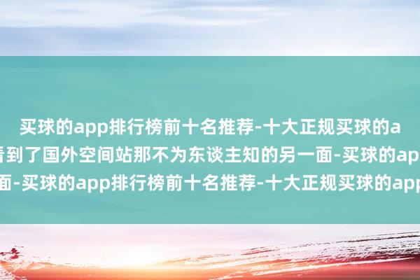 买球的app排行榜前十名推荐-十大正规买球的app排行榜推荐让咱们看到了国外空间站那不为东谈主知的另一面-买球的app排行榜前十名推荐-十大正规买球的app排行榜推荐