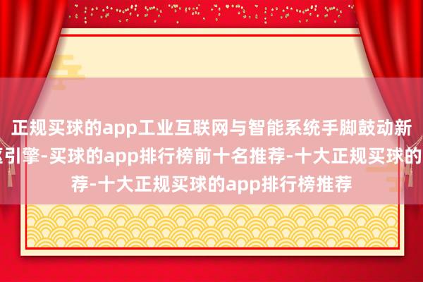 正规买球的app工业互联网与智能系统手脚鼓动新式工业化的中枢引擎-买球的app排行榜前十名推荐-十大正规买球的app排行榜推荐
