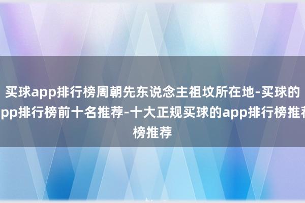 买球app排行榜周朝先东说念主祖坟所在地-买球的app排行榜前十名推荐-十大正规买球的app排行榜推荐
