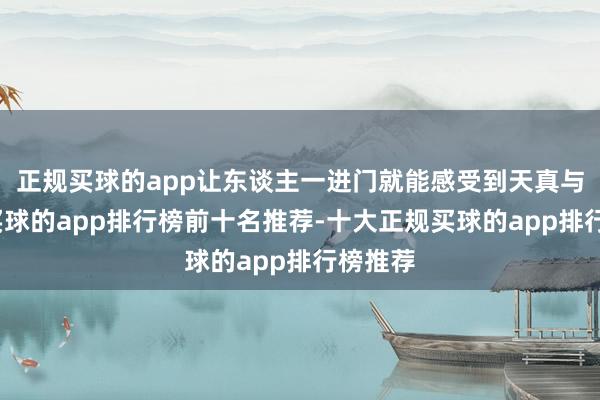 正规买球的app让东谈主一进门就能感受到天真与通透-买球的app排行榜前十名推荐-十大正规买球的app排行榜推荐