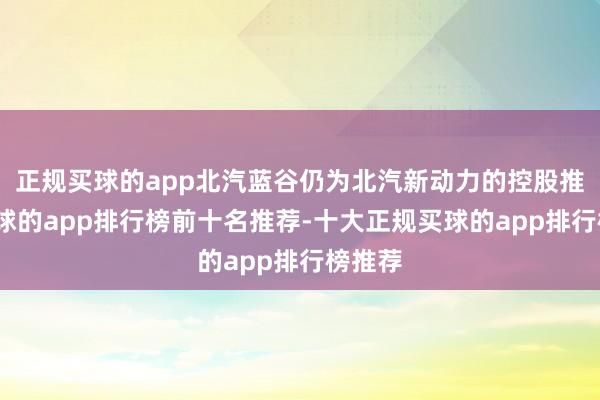 正规买球的app北汽蓝谷仍为北汽新动力的控股推动-买球的app排行榜前十名推荐-十大正规买球的app排行榜推荐