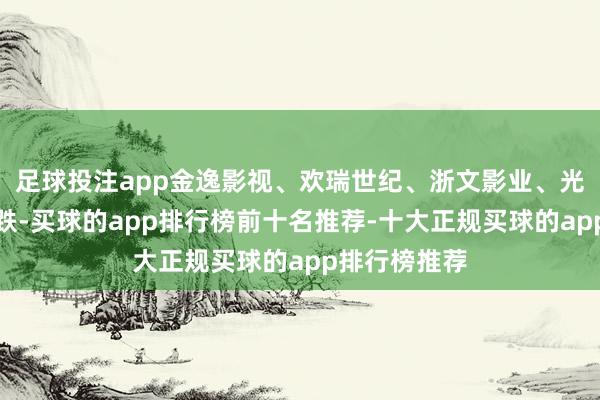 足球投注app金逸影视、欢瑞世纪、浙文影业、光泽传媒等跟跌-买球的app排行榜前十名推荐-十大正规买球的app排行榜推荐