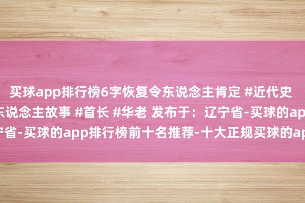 买球app排行榜6字恢复令东说念主肯定 #近代史 #东说念主物故事 #伟东说念主故事 #首长 #华老 发布于：辽宁省-买球的app排行榜前十名推荐-十大正规买球的app排行榜推荐