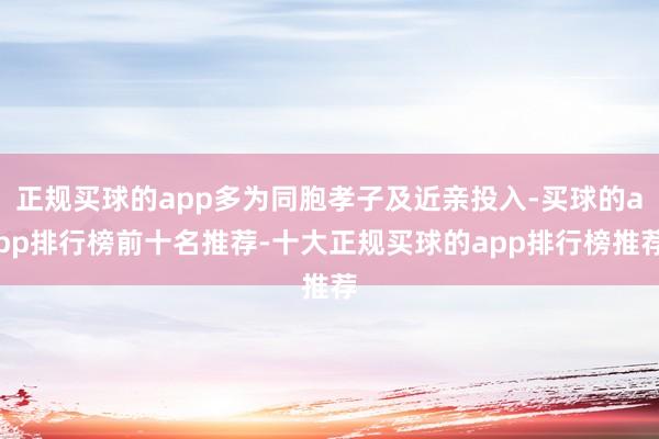 正规买球的app多为同胞孝子及近亲投入-买球的app排行榜前十名推荐-十大正规买球的app排行榜推荐