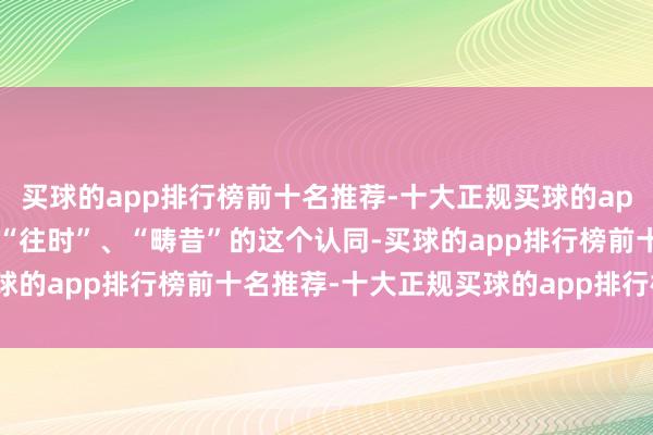 买球的app排行榜前十名推荐-十大正规买球的app排行榜推荐你就会走出“往时”、“畴昔”的这个认同-买球的app排行榜前十名推荐-十大正规买球的app排行榜推荐