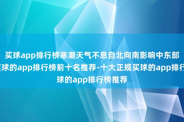 买球app排行榜寒潮天气不息自北向南影响中东部地区-买球的app排行榜前十名推荐-十大正规买球的app排行榜推荐