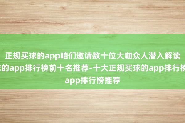 正规买球的app咱们邀请数十位大咖众人潜入解读-买球的app排行榜前十名推荐-十大正规买球的app排行榜推荐