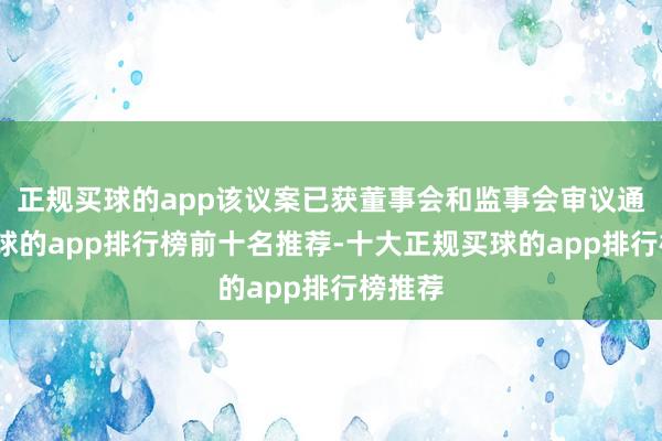 正规买球的app该议案已获董事会和监事会审议通过-买球的app排行榜前十名推荐-十大正规买球的app排行榜推荐