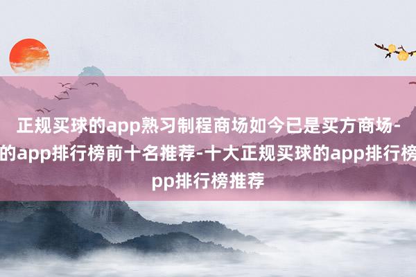 正规买球的app熟习制程商场如今已是买方商场-买球的app排行榜前十名推荐-十大正规买球的app排行榜推荐