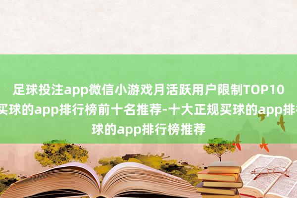 足球投注app微信小游戏月活跃用户限制TOP10的居品-买球的app排行榜前十名推荐-十大正规买球的app排行榜推荐