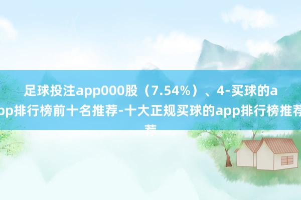 足球投注app000股(7.54%)、4-买球的app排行榜前十名推荐-十大正规买球的app排行榜推荐