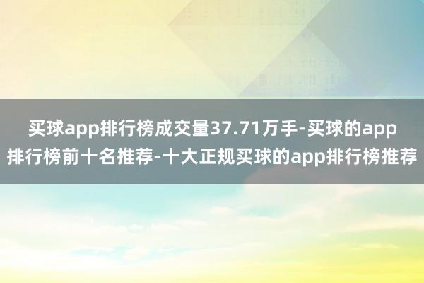 买球app排行榜成交量37.71万手-买球的app排行榜前十名推荐-十大正规买球的app排行榜推荐