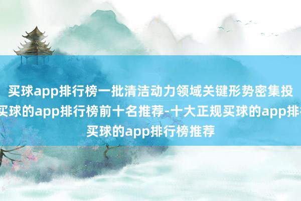 买球app排行榜一批清洁动力领域关键形势密集投产投运-买球的app排行榜前十名推荐-十大正规买球的app排行榜推荐