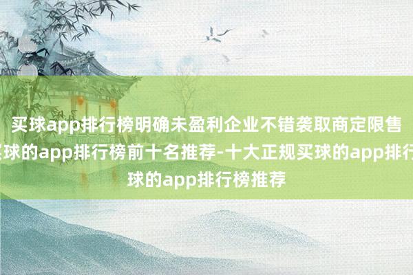 买球app排行榜明确未盈利企业不错袭取商定限售神志-买球的app排行榜前十名推荐-十大正规买球的app排行榜推荐