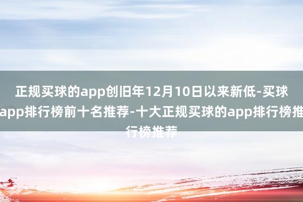 正规买球的app创旧年12月10日以来新低-买球的app排行榜前十名推荐-十大正规买球的app排行榜推荐