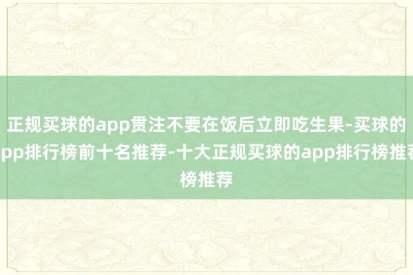 正规买球的app贯注不要在饭后立即吃生果-买球的app排行榜前十名推荐-十大正规买球的app排行榜推荐