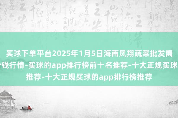 买球下单平台2025年1月5日海南凤翔蔬菜批发阛阓处分有限公司价钱行情-买球的app排行榜前十名推荐-十大正规买球的app排行榜推荐