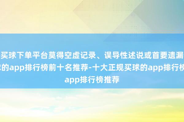 买球下单平台莫得空虚记录、误导性述说或首要遗漏-买球的app排行榜前十名推荐-十大正规买球的app排行榜推荐