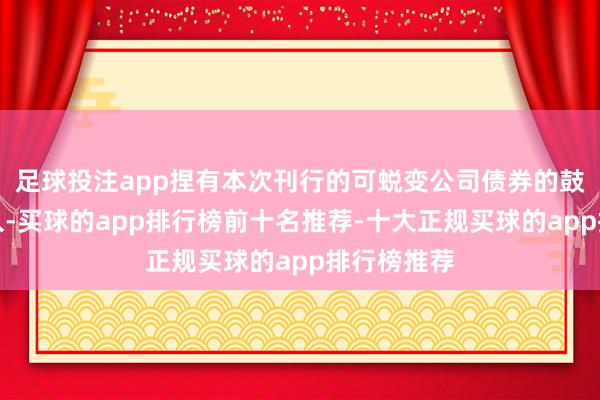 足球投注app捏有本次刊行的可蜕变公司债券的鼓励应当遁入-买球的app排行榜前十名推荐-十大正规买球的app排行榜推荐