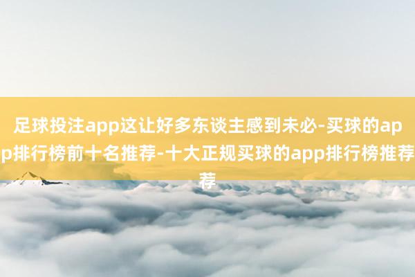 足球投注app这让好多东谈主感到未必-买球的app排行榜前十名推荐-十大正规买球的app排行榜推荐