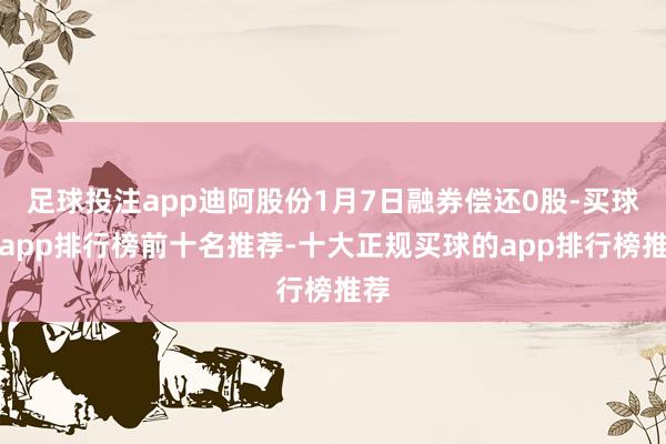 足球投注app迪阿股份1月7日融券偿还0股-买球的app排行榜前十名推荐-十大正规买球的app排行榜推荐