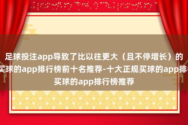 足球投注app导致了比以往更大(且不停增长)的数据量-买球的app排行榜前十名推荐-十大正规买球的app排行榜推荐