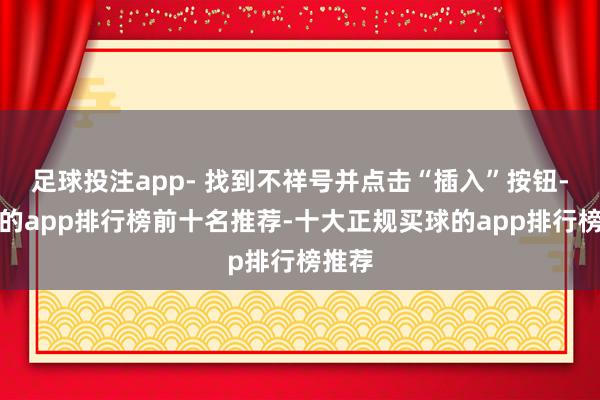 足球投注app- 找到不祥号并点击“插入”按钮-买球的app排行榜前十名推荐-十大正规买球的app排行榜推荐