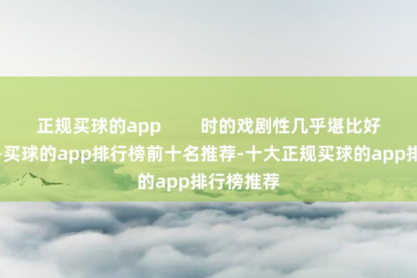 正规买球的app        时的戏剧性几乎堪比好莱坞笑剧-买球的app排行榜前十名推荐-十大正规买球的app排行榜推荐