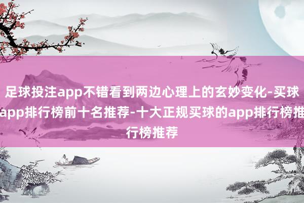 足球投注app不错看到两边心理上的玄妙变化-买球的app排行榜前十名推荐-十大正规买球的app排行榜推荐