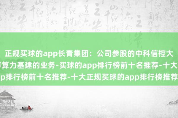 正规买球的app长青集团:公司参股的中科信控大数据公司现在莫得从事算力基建的业务-买球的app排行榜前十名推荐-十大正规买球的app排行榜推荐