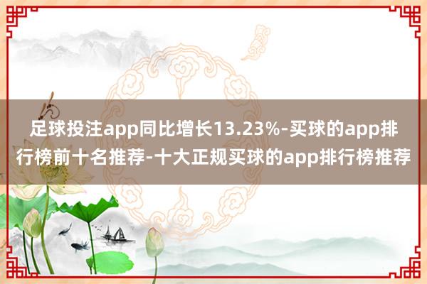 足球投注app同比增长13.23%-买球的app排行榜前十名推荐-十大正规买球的app排行榜推荐