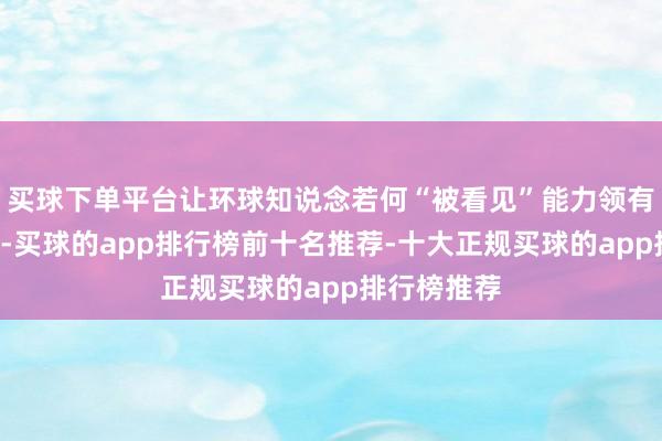 买球下单平台让环球知说念若何“被看见”能力领有“大安全”-买球的app排行榜前十名推荐-十大正规买球的app排行榜推荐