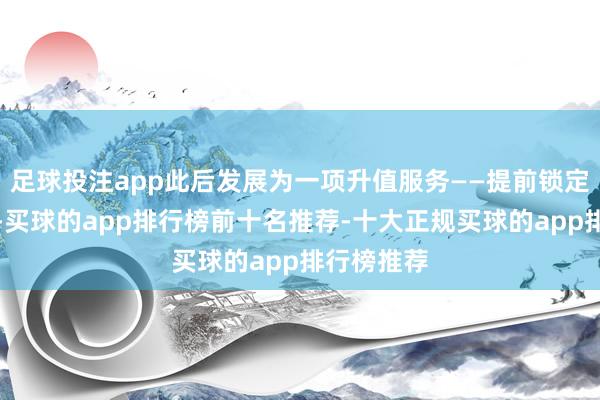 足球投注app此后发展为一项升值服务——提前锁定特定座位-买球的app排行榜前十名推荐-十大正规买球的app排行榜推荐