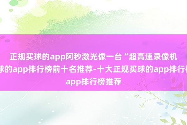 正规买球的app 阿秒激光像一台“超高速录像机”-买球的app排行榜前十名推荐-十大正规买球的app排行榜推荐