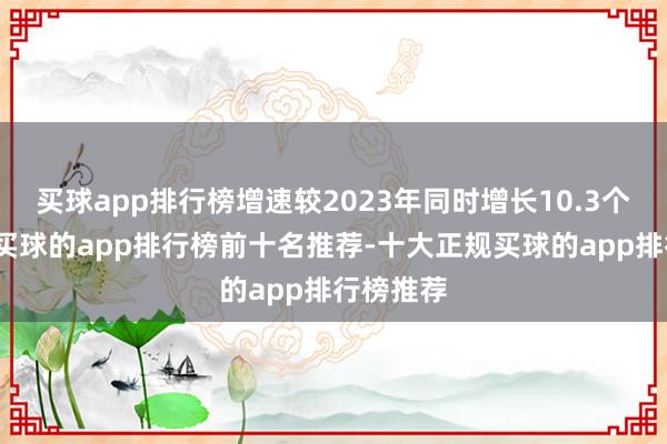 买球app排行榜增速较2023年同时增长10.3个百分点-买球的app排行榜前十名推荐-十大正规买球的app排行榜推荐