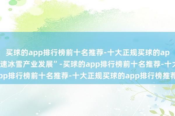 买球的app排行榜前十名推荐-十大正规买球的app排行榜推荐强调要“加速冰雪产业发展”-买球的app排行榜前十名推荐-十大正规买球的app排行榜推荐