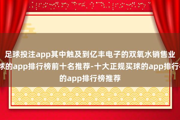 足球投注app其中触及到亿丰电子的双氧水销售业务-买球的app排行榜前十名推荐-十大正规买球的app排行榜推荐