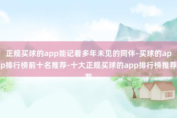 正规买球的app能记着多年未见的同伴-买球的app排行榜前十名推荐-十大正规买球的app排行榜推荐